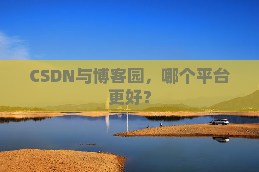 CSDN与博客园,哪个平台更好?
